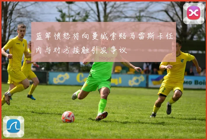 蓝军愤怒将向曼城索赔马雷斯卡任内与对方接触引发争议