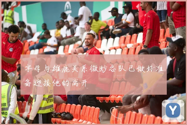 字母与雄鹿关系微妙各队已做好准备迎接他的离开