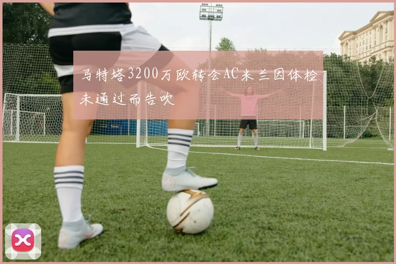 马特塔3200万欧转会AC米兰因体检未通过而告吹