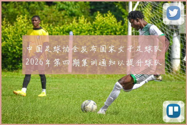 中国足球协会发布国家女子足球队2026年第四期集训通知以提升球队实力和备战水平