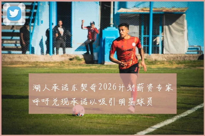 湖人承诺东契奇2026计划薪资专家呼吁兑现承诺以吸引明星球员