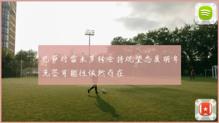 巴萨对雷米罗转会持观望态度明年免签可能性依然存在