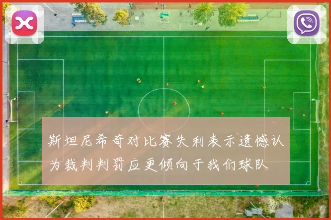 斯坦尼希奇对比赛失利表示遗憾认为裁判判罚应更倾向于我们球队