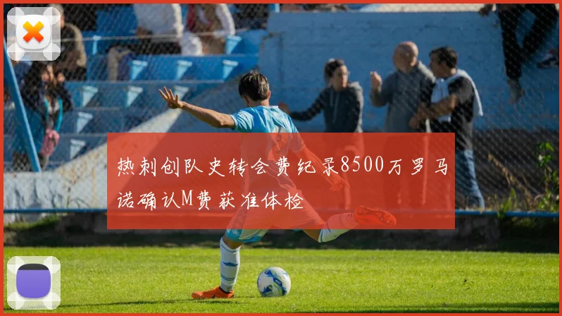 热刺创队史转会费纪录8500万罗马诺确认M费获准体检