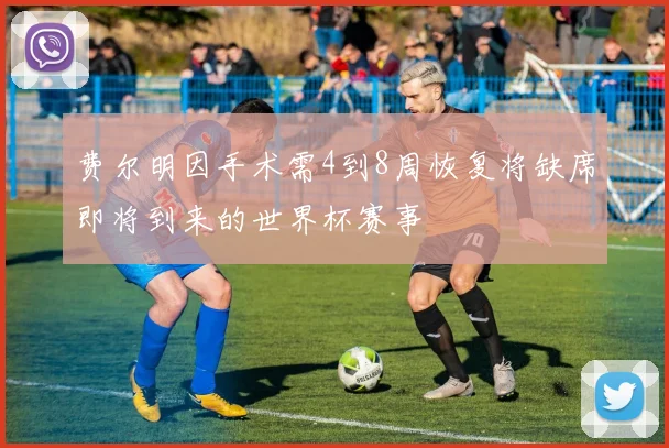 费尔明因手术需4到8周恢复将缺席即将到来的世界杯赛事