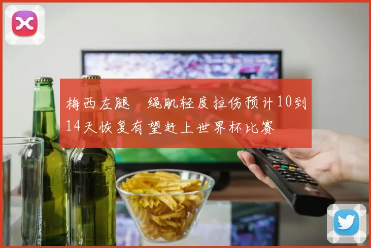 梅西左腿腘绳肌轻度拉伤预计10到14天恢复有望赶上世界杯比赛