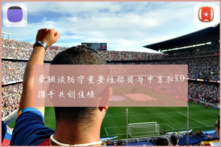 桑顿谈防守重要性称将与申京和KD携手共创佳绩