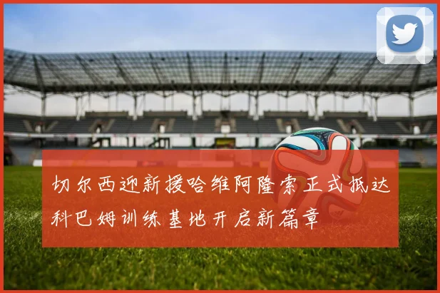 切尔西迎新援哈维阿隆索正式抵达科巴姆训练基地开启新篇章