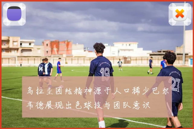 乌拉圭团结精神源于人口稀少巴尔韦德展现出色球技与团队意识