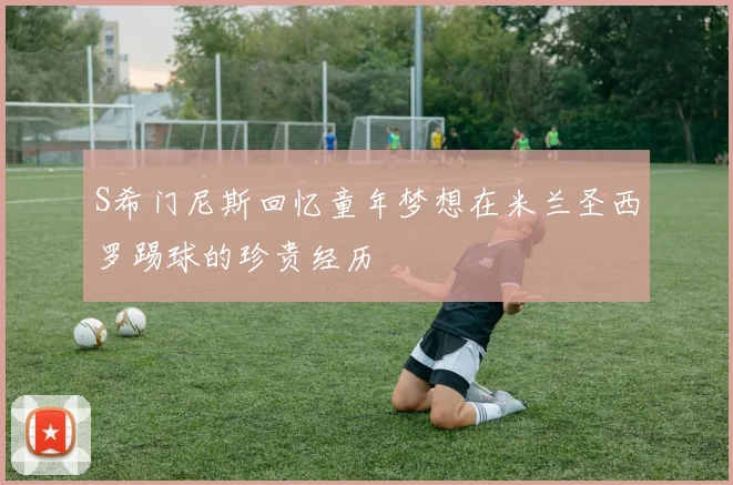 S希门尼斯回忆童年梦想在米兰圣西罗踢球的珍贵经历