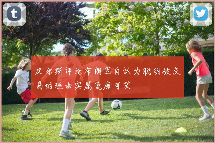 皮尔斯评论布朗因自认为聪明被交易的理由实属荒唐可笑