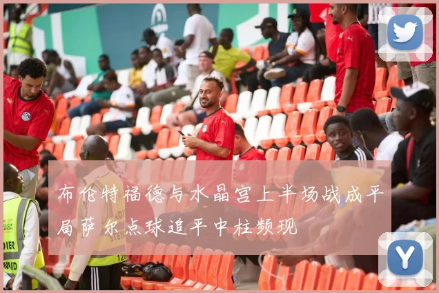 布伦特福德与水晶宫上半场战成平局萨尔点球追平中柱频现