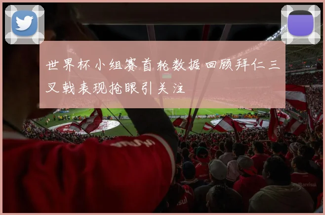 世界杯小组赛首轮数据回顾拜仁三叉戟表现抢眼引关注