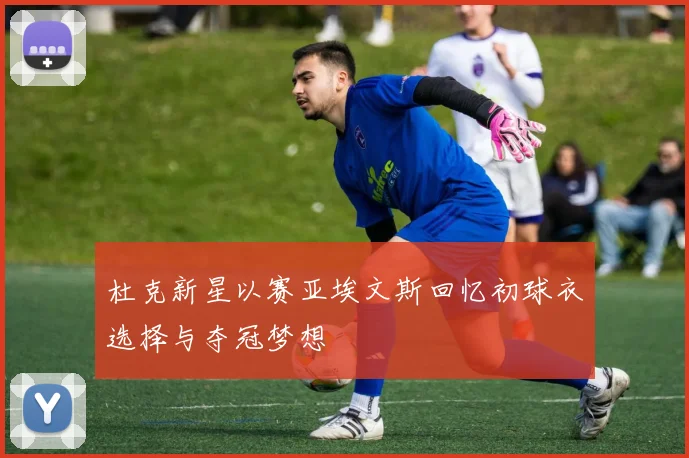 杜克新星以赛亚埃文斯回忆初球衣选择与夺冠梦想