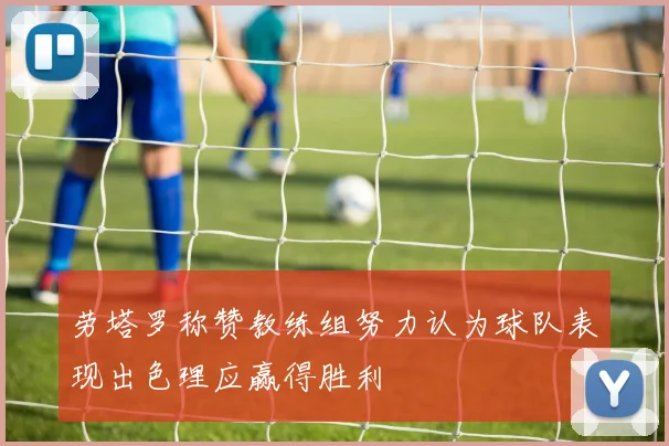 劳塔罗称赞教练组努力认为球队表现出色理应赢得胜利