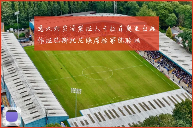 意大利卖淫案证人卡拉菲奥里出庭作证巴斯托尼缺席检察院聆讯