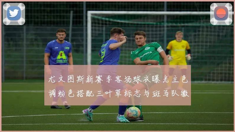 尤文图斯新赛季客场球衣曝光主色调粉色搭配三叶草标志与斑马队徽