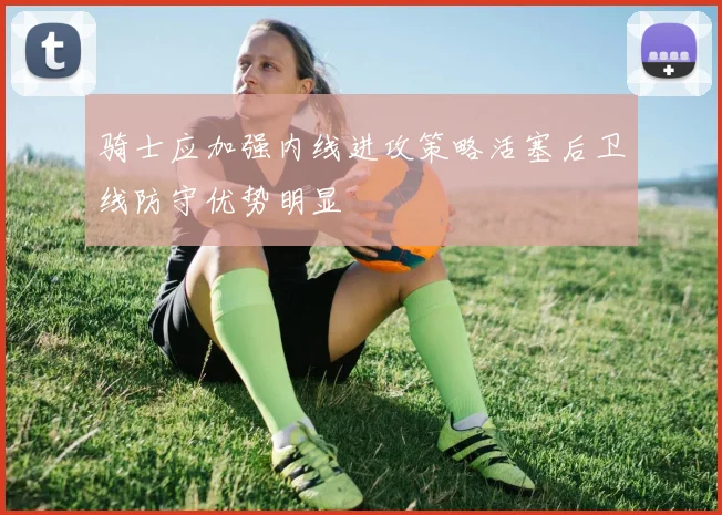 骑士应加强内线进攻策略活塞后卫线防守优势明显