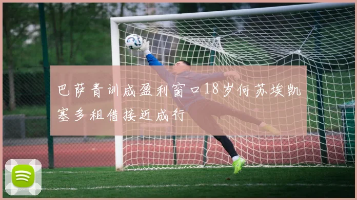 巴萨青训成盈利窗口18岁何苏埃凯塞多租借接近成行