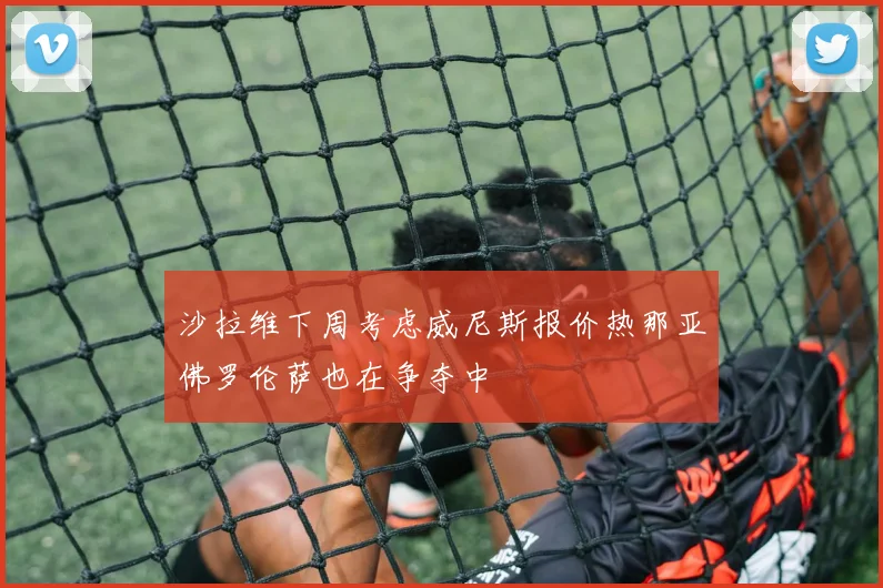 沙拉维下周考虑威尼斯报价热那亚佛罗伦萨也在争夺中