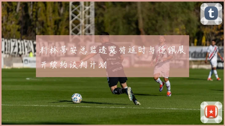 科林蒂安总监透露将适时与德佩展开续约谈判计划