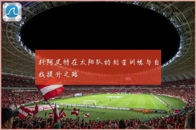科阿皮特在太阳队的刻苦训练与自我提升之路
