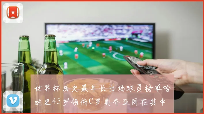 世界杯历史最年长出场球员榜单哈达里45岁领衔C罗奥乔亚同在其中