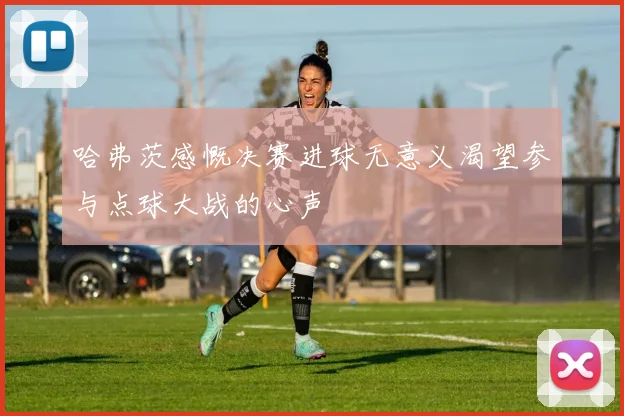 哈弗茨感慨决赛进球无意义渴望参与点球大战的心声