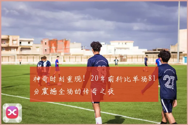 神奇时刻重现！20年前科比单场81分震撼全场的传奇之夜
