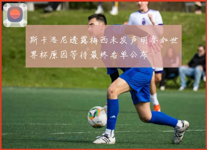 斯卡洛尼透露梅西未发声明参加世界杯原因等待最终名单公布