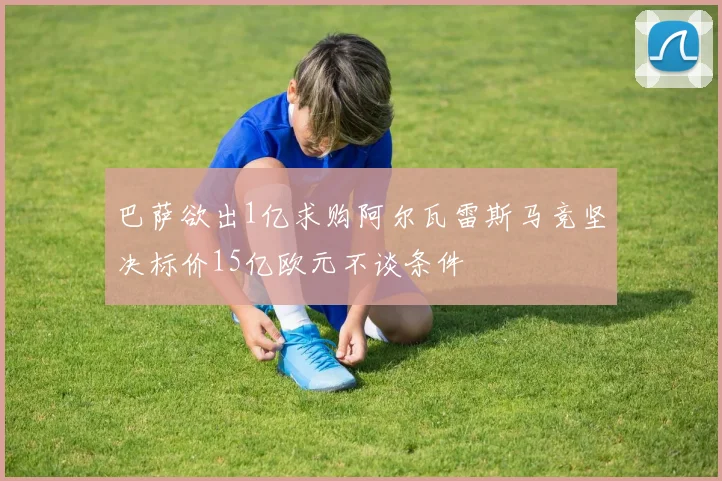 巴萨欲出1亿求购阿尔瓦雷斯马竞坚决标价15亿欧元不谈条件